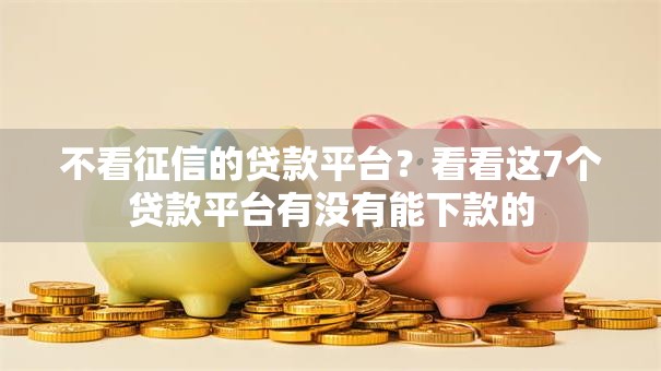 不看征信的贷款平台？看看这7个贷款平台有没有能下款的