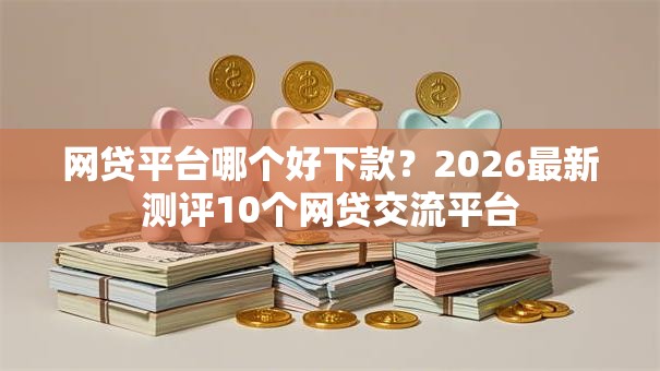 网贷平台哪个好下款?2026最新测评10个网贷交流平台 网贷平台哪个好下款?2026最新测评10个网贷交流平台