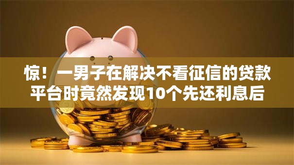 惊!一男子在解决不看征信的贷款平台时竟然发现10个先还利息后还本金的贷款平台,事后分享了出来 惊!一男子在解决不看征信的贷款平台时竟然发现10个先还利息后还本金的贷款平台,事后分享了出来