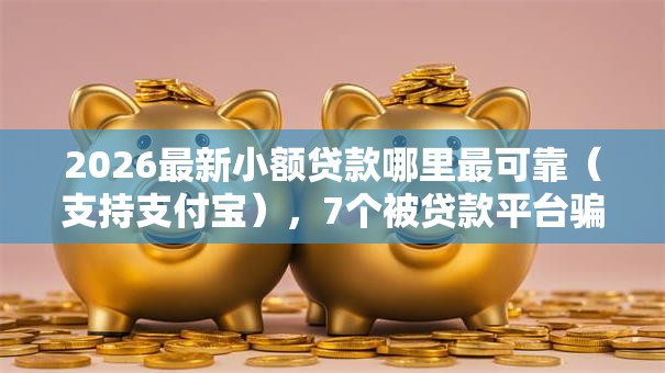 2026最新小额贷款哪里最可靠(支持支付宝),7个被贷款平台骗了怎么办无私分享 2026最新小额贷款哪里最可靠(支持支付宝),7个被贷款平台骗了怎么办无私分享