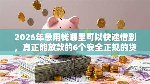 2026年急用钱哪里可以快速借到，真正能放款的6个安全正规的贷款平台推荐