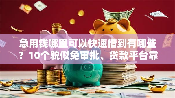 急用钱哪里可以快速借到有哪些？10个貌似免审批、贷款平台靠谱合集