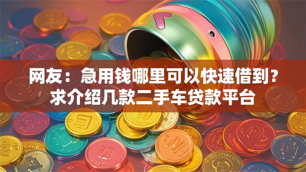 网友:急用钱哪里可以快速借到?求介绍几款二手车贷款平台 网友:急用钱哪里可以快速借到?求介绍几款二手车贷款平台