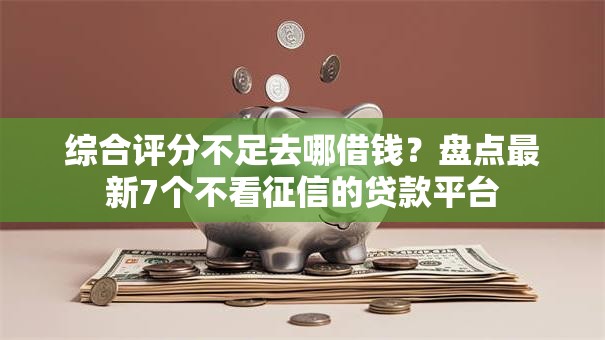 综合评分不足去哪借钱？盘点最新7个不看征信的贷款平台