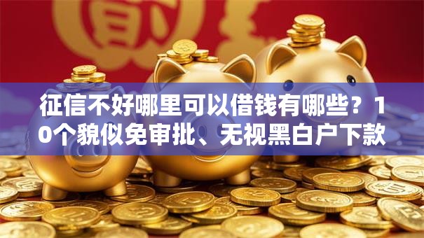 征信不好哪里可以借钱有哪些?10个貌似免审批、无视黑白户下款的口子合集 征信不好哪里可以借钱有哪些?10个貌似免审批、无视黑白户下款的口子合集
