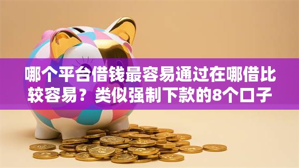 哪个平台借钱最容易通过在哪借比较容易?类似强制下款的8个口子参考 哪个平台借钱最容易通过在哪借比较容易?类似强制下款的8个口子参考