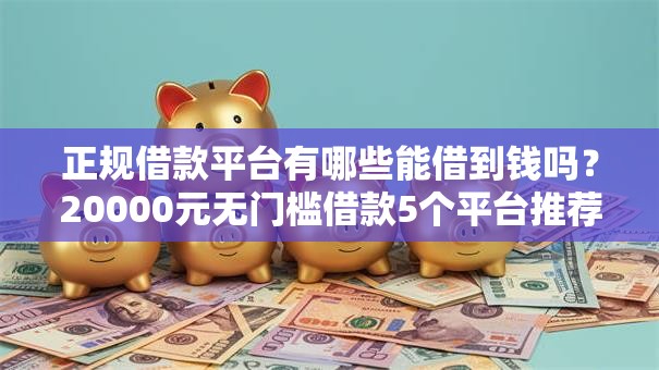 正规借款平台有哪些能借到钱吗?20000元无门槛借款5个平台推荐 正规借款平台有哪些能借到钱吗?20000元无门槛借款5个平台推荐