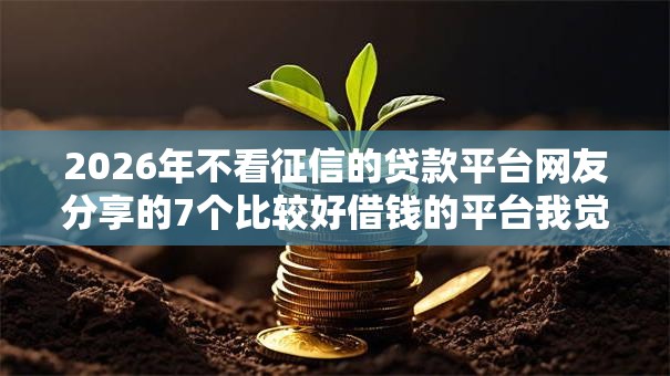 2026年不看征信的贷款平台网友分享的7个比较好借钱的平台我觉得不错! 2026年不看征信的贷款平台网友分享的7个比较好借钱的平台我觉得不错!