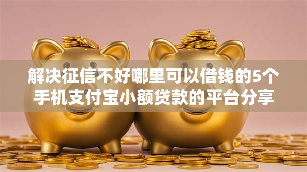 解决征信不好哪里可以借钱的5个手机支付宝小额贷款的平台分享