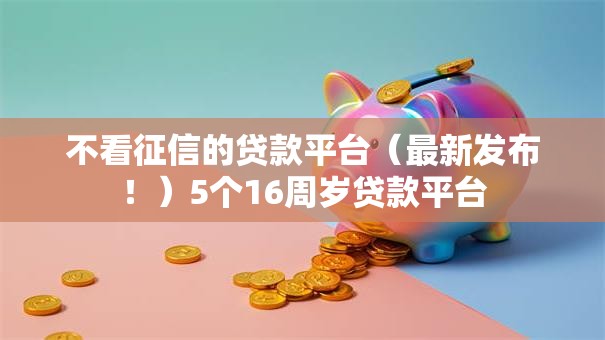 不看征信的贷款平台(最新发布!)5个16周岁贷款平台 不看征信的贷款平台(最新发布!)5个16周岁贷款平台