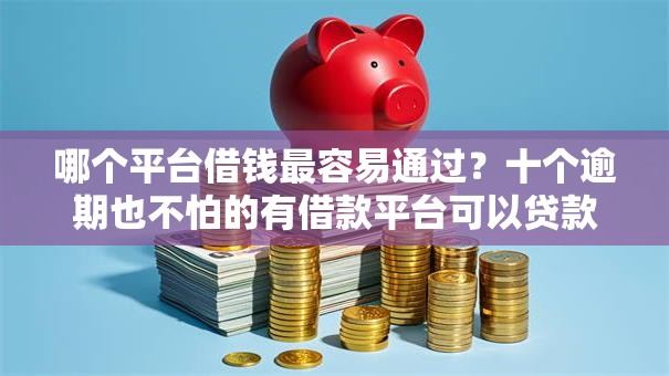 哪个平台借钱最容易通过？十个逾期也不怕的有借款平台可以贷款