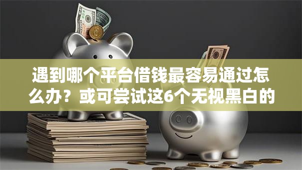 遇到哪个平台借钱最容易通过怎么办?或可尝试这6个无视黑白的最新贷款口子 遇到哪个平台借钱最容易通过怎么办?或可尝试这6个无视黑白的最新贷款口子