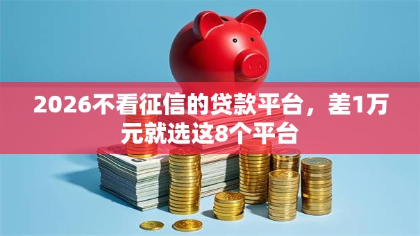 2026不看征信的贷款平台,差1万元就选这8个平台 2026不看征信的贷款平台,差1万元就选这8个平台