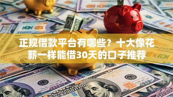 正规借款平台有哪些?十大像花薪一样能借30天的口子推荐 正规借款平台有哪些?十大像花薪一样能借30天的口子推荐