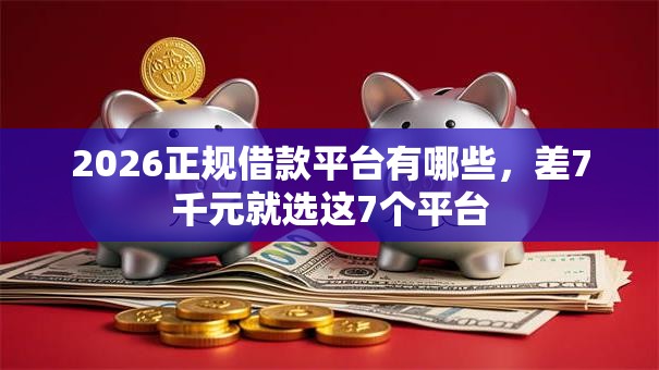 2026正规借款平台有哪些，差7千元就选这7个平台