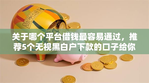 关于哪个平台借钱最容易通过,推荐5个无视黑白户下款的口子给你 关于哪个平台借钱最容易通过,推荐5个无视黑白户下款的口子给你