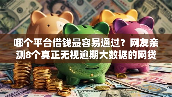 哪个平台借钱最容易通过？网友亲测8个真正无视逾期大数据的网贷口子盘点