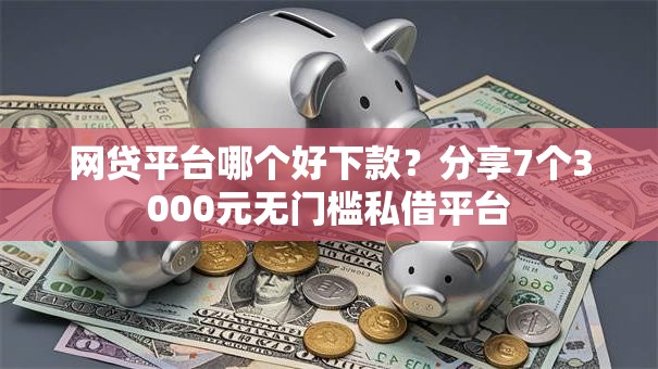 网贷平台哪个好下款?分享7个3000元无门槛私借平台 网贷平台哪个好下款?分享7个3000元无门槛私借平台