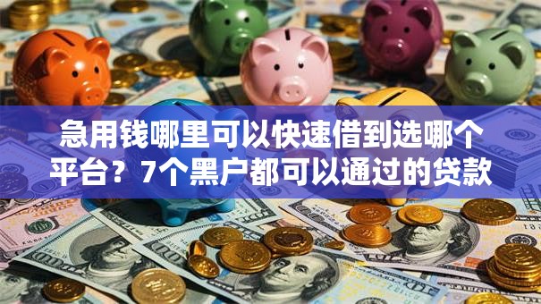 急用钱哪里可以快速借到选哪个平台？7个黑户都可以通过的贷款平台推荐