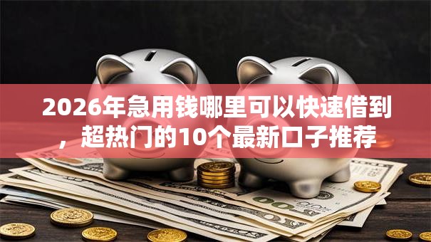 2026年急用钱哪里可以快速借到，超热门的10个最新口子推荐