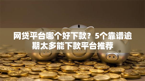 网贷平台哪个好下款?5个靠谱逾期太多能下款平台推荐 网贷平台哪个好下款?5个靠谱逾期太多能下款平台推荐