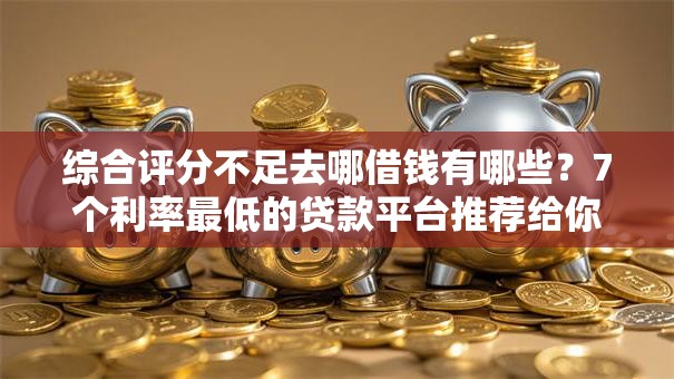 综合评分不足去哪借钱有哪些?7个利率最低的贷款平台推荐给你 综合评分不足去哪借钱有哪些?7个利率最低的贷款平台推荐给你