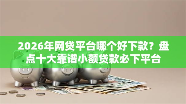 2026年网贷平台哪个好下款?盘点十大靠谱小额贷款必下平台 2026年网贷平台哪个好下款?盘点十大靠谱小额贷款必下平台