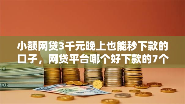 小额网贷3千元晚上也能秒下款的口子，网贷平台哪个好下款的7个平台介绍