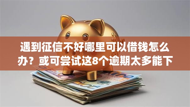 遇到征信不好哪里可以借钱怎么办？或可尝试这8个逾期太多能下款app