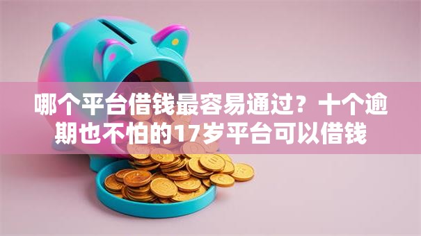 哪个平台借钱最容易通过？十个逾期也不怕的17岁平台可以借钱