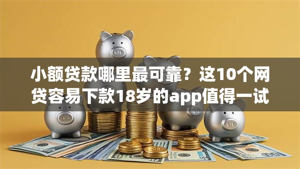 小额贷款哪里最可靠？这10个网贷容易下款18岁的app值得一试