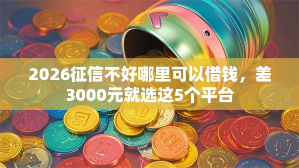 2026征信不好哪里可以借钱，差3000元就选这5个平台