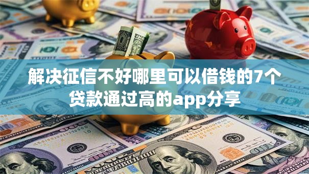 解决征信不好哪里可以借钱的7个贷款通过高的app分享
