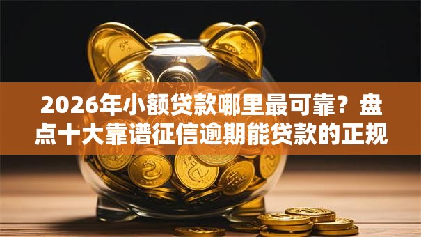 2026年小额贷款哪里最可靠？盘点十大靠谱征信逾期能贷款的正规平台