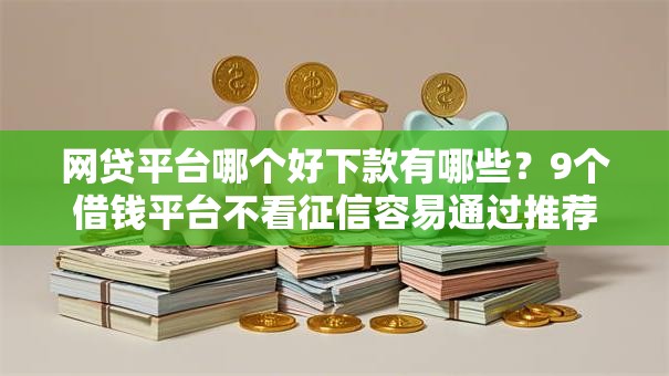 网贷平台哪个好下款有哪些?9个借钱平台不看征信容易通过推荐给你 网贷平台哪个好下款有哪些?9个借钱平台不看征信容易通过推荐给你