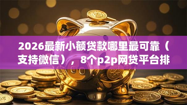 2026最新小额贷款哪里最可靠（支持微信），8个p2p网贷平台排名不分先后百强榜无私分享