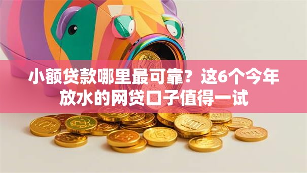 小额贷款哪里最可靠？这6个今年放水的网贷口子值得一试