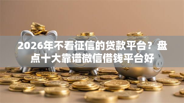 2026年不看征信的贷款平台？盘点十大靠谱微信借钱平台好