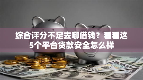 综合评分不足去哪借钱？看看这5个平台贷款安全怎么样