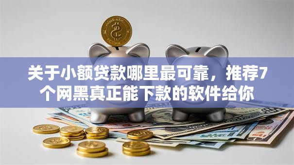关于小额贷款哪里最可靠，推荐7个网黑真正能下款的软件给你
