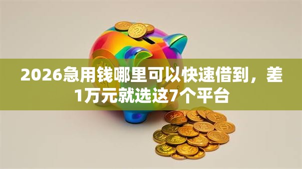 2026急用钱哪里可以快速借到，差1万元就选这7个平台