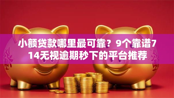 小额贷款哪里最可靠？9个靠谱714无视逾期秒下的平台推荐