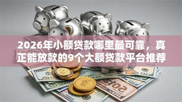 2026年小额贷款哪里最可靠，真正能放款的9个大额贷款平台推荐