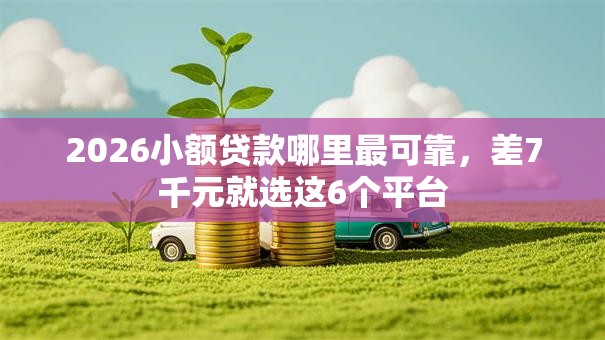 2026小额贷款哪里最可靠，差7千元就选这6个平台