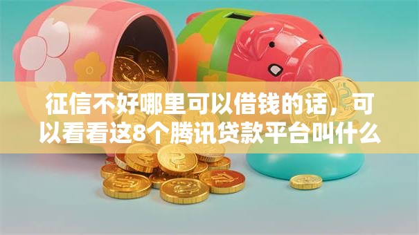 征信不好哪里可以借钱的话，可以看看这8个腾讯贷款平台叫什么