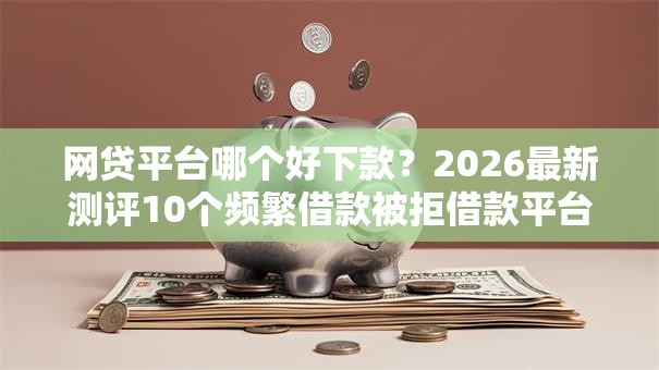网贷平台哪个好下款？2026最新测评10个频繁借款被拒借款平台还可以借