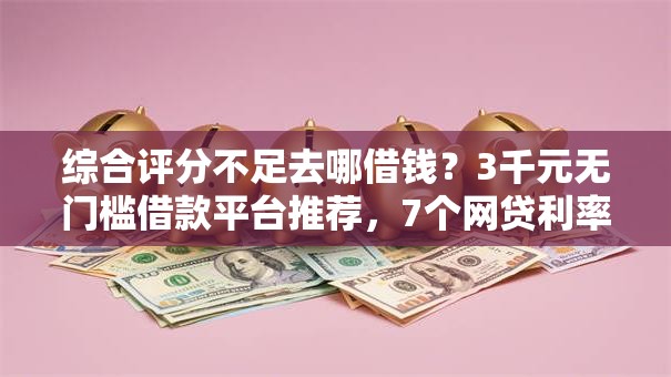 综合评分不足去哪借钱？3千元无门槛借款平台推荐，7个网贷利率最低的平台盘点