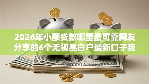 2026年小额贷款哪里最可靠网友分享的6个无视黑白户最新口子我觉得不错！