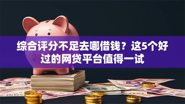综合评分不足去哪借钱？这5个好过的网贷平台值得一试