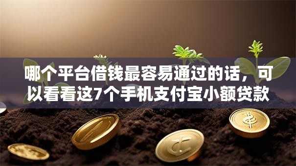 哪个平台借钱最容易通过的话，可以看看这7个手机支付宝小额贷款的软件